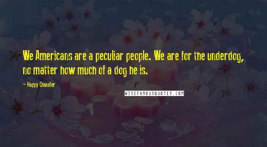Happy Chandler quotes: We Americans are a peculiar people. We are for the underdog, no matter how much of a dog he is.