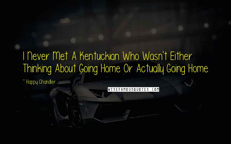 Happy Chandler quotes: I Never Met A Kentuckian Who Wasn't Either Thinking About Going Home Or Actually Going Home