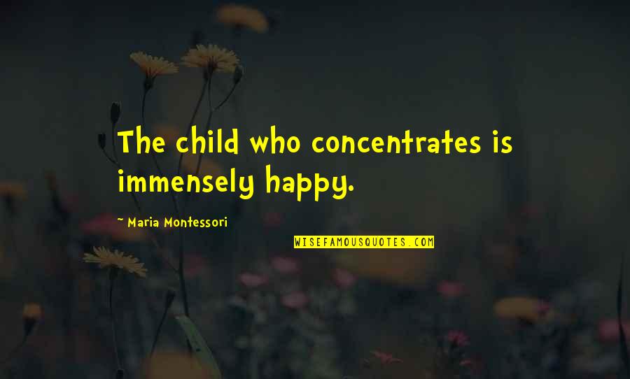 Happy Child Quotes By Maria Montessori: The child who concentrates is immensely happy.