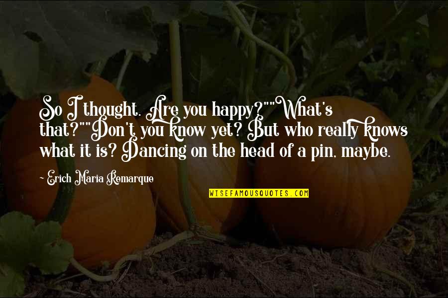 Happy Dancing Quotes By Erich Maria Remarque: So I thought. Are you happy?""What's that?""Don't you Happy Dancing Quotes By Erich Maria Remarque: So I thought. Are you happy?""What's that?""Don't you