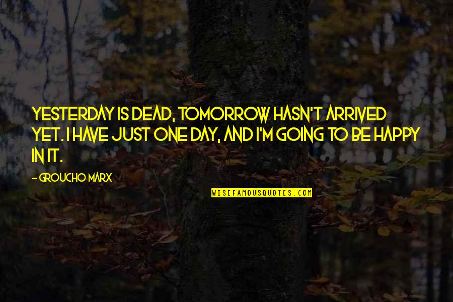 Happy Day To Day Quotes By Groucho Marx: Yesterday is dead, tomorrow hasn't arrived yet. I