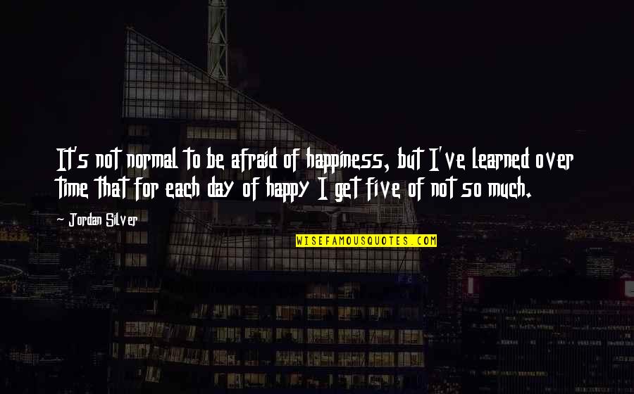 Happy Day To Day Quotes By Jordan Silver: It's not normal to be afraid of happiness,