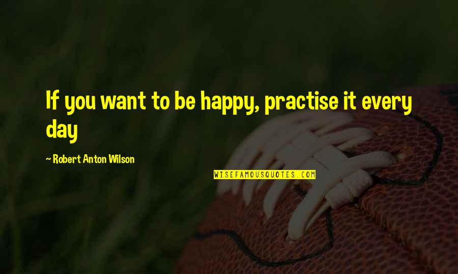 Happy Day To Day Quotes By Robert Anton Wilson: If you want to be happy, practise it