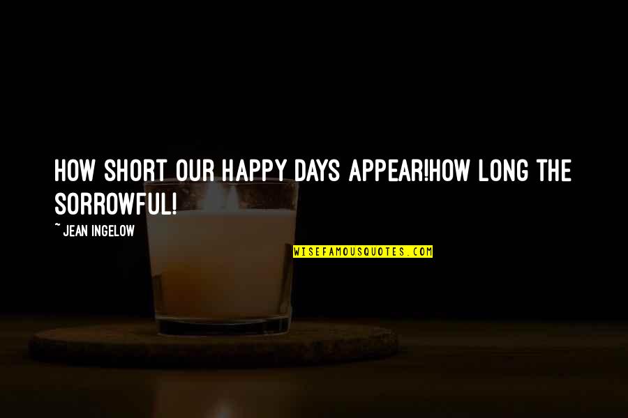 Happy Days Quotes By Jean Ingelow: How short our happy days appear!How long the Happy Days Quotes By Jean Ingelow: How short our happy days appear!How long the