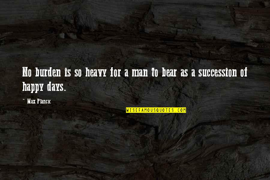 Happy Days Quotes By Max Planck: No burden is so heavy for a man