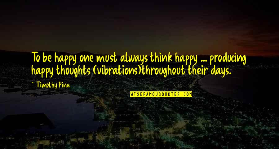 Happy Days Quotes By Timothy Pina: To be happy one must always think happy Happy Days Quotes By Timothy Pina: To be happy one must always think happy