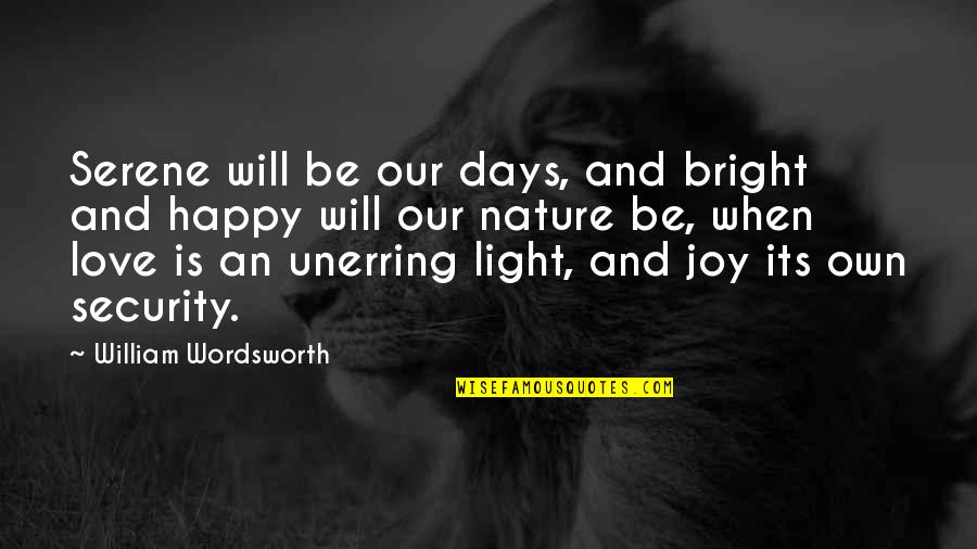 Happy Days Quotes By William Wordsworth: Serene will be our days, and bright and Happy Days Quotes By William Wordsworth: Serene will be our days, and bright and