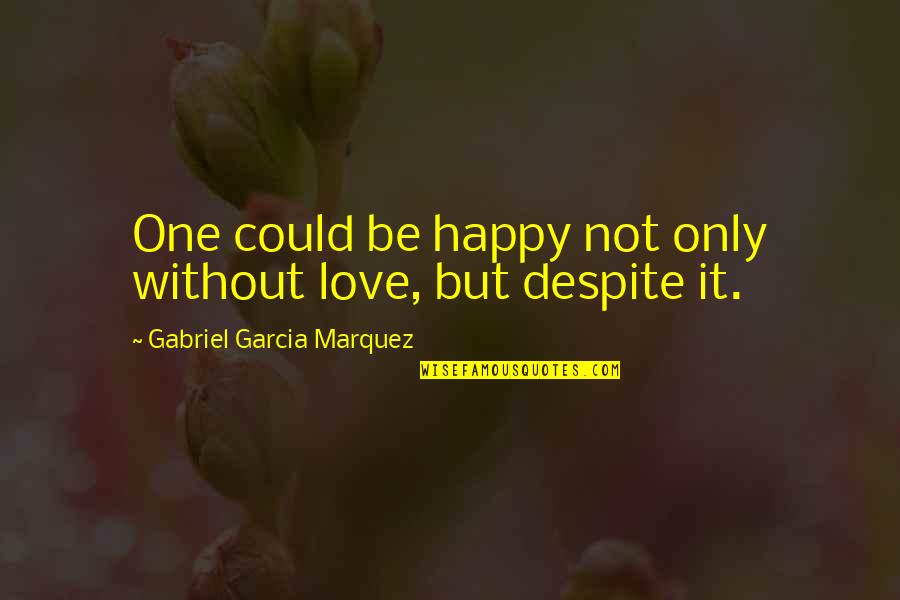Happy Despite Quotes By Gabriel Garcia Marquez: One could be happy not only without love, Happy Despite Quotes By Gabriel Garcia Marquez: One could be happy not only without love,