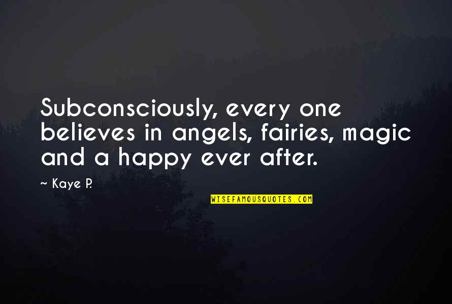 Happy Ever After Quotes By Kaye P.: Subconsciously, every one believes in angels, fairies, magic