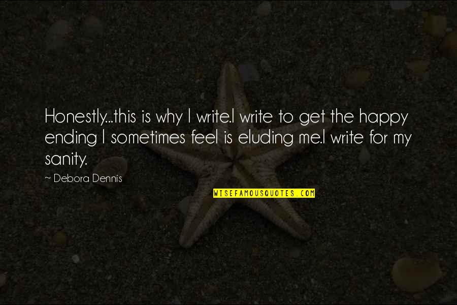 Happy Ever Ending Quotes By Debora Dennis: Honestly...this is why I write.I write to get Happy Ever Ending Quotes By Debora Dennis: Honestly...this is why I write.I write to get