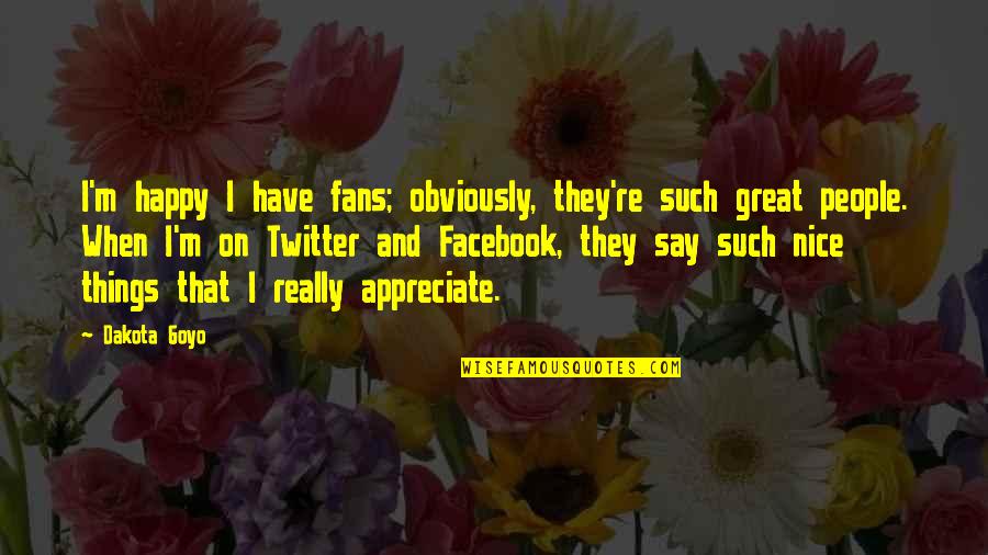 Happy Facebook Quotes By Dakota Goyo: I'm happy I have fans; obviously, they're such Happy Facebook Quotes By Dakota Goyo: I'm happy I have fans; obviously, they're such