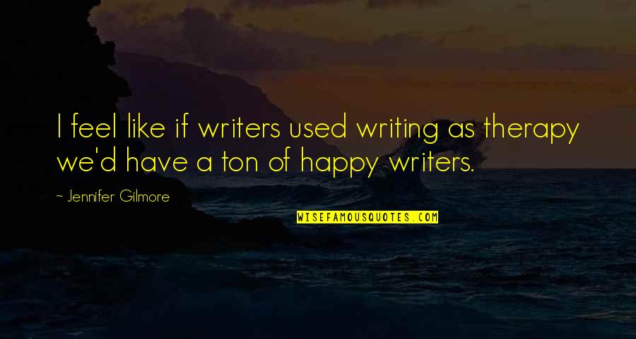 Happy Feel Quotes By Jennifer Gilmore: I feel like if writers used writing as