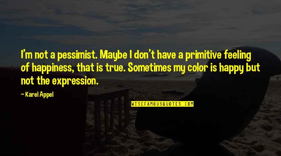 Happy Feeling Quotes By Karel Appel: I'm not a pessimist. Maybe I don't have