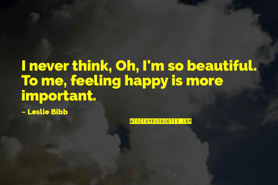 Happy Feeling Quotes By Leslie Bibb: I never think, Oh, I'm so beautiful. To