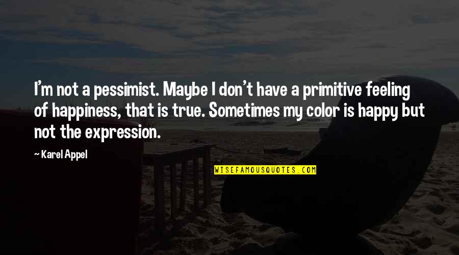 Happy Feelings Quotes By Karel Appel: I'm not a pessimist. Maybe I don't have