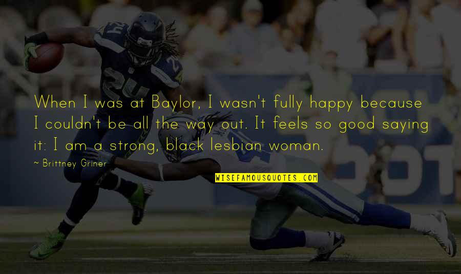 Happy Feels Good Quotes By Brittney Griner: When I was at Baylor, I wasn't fully Happy Feels Good Quotes By Brittney Griner: When I was at Baylor, I wasn't fully