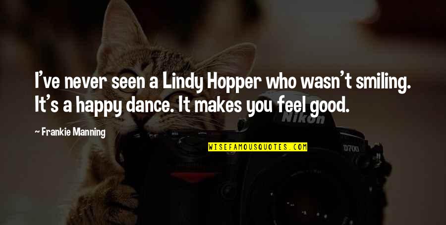 Happy Feels Good Quotes By Frankie Manning: I've never seen a Lindy Hopper who wasn't Happy Feels Good Quotes By Frankie Manning: I've never seen a Lindy Hopper who wasn't
