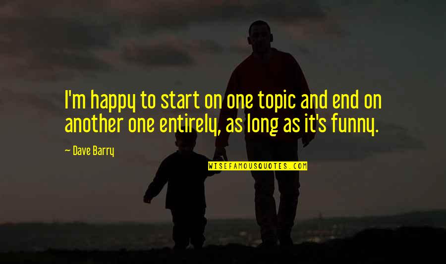 Happy Funny Quotes By Dave Barry: I'm happy to start on one topic and