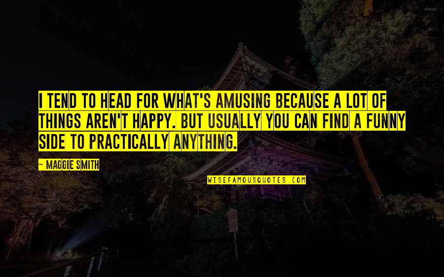 Happy Funny Quotes By Maggie Smith: I tend to head for what's amusing because Happy Funny Quotes By Maggie Smith: I tend to head for what's amusing because