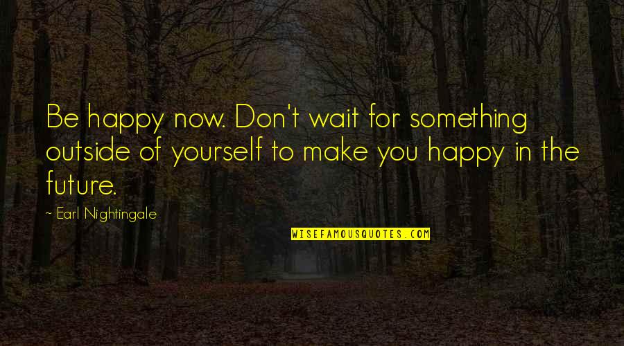 Happy Future Quotes By Earl Nightingale: Be happy now. Don't wait for something outside