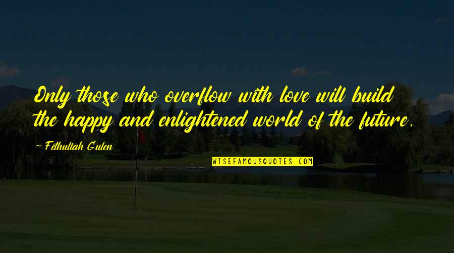 Happy Future Quotes By Fethullah Gulen: Only those who overflow with love will build