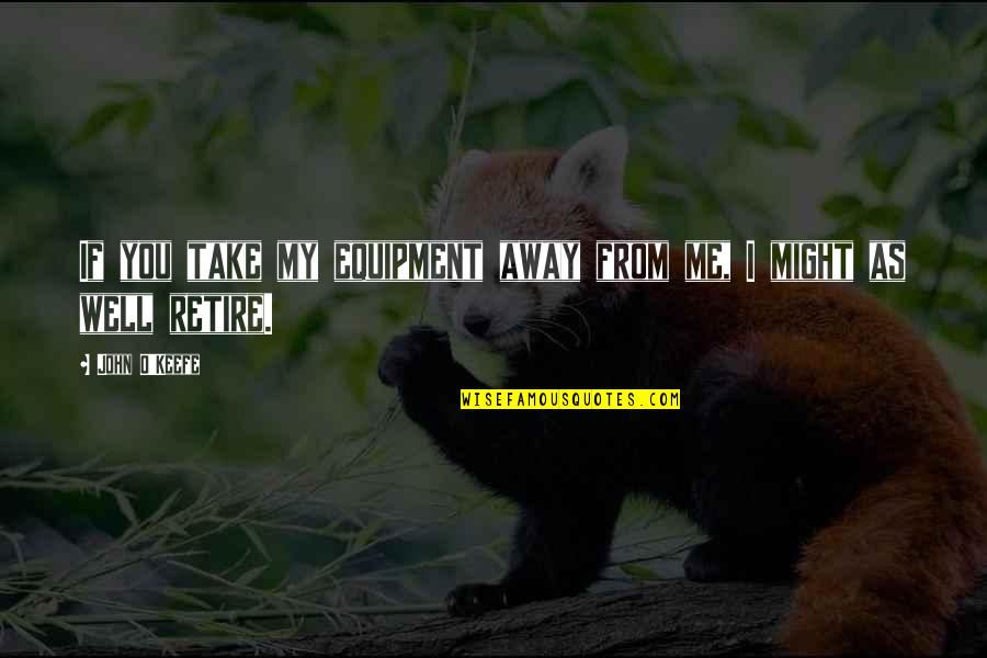Happy Girlfriend Happy Life Quotes By John O'Keefe: If you take my equipment away from me,