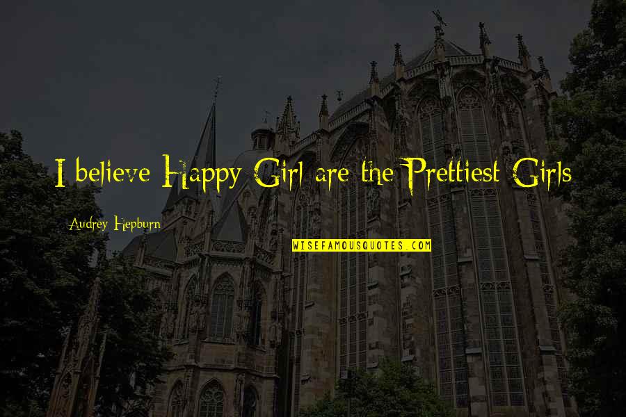 Happy Girls Quotes By Audrey Hepburn: I believe Happy Girl are the Prettiest Girls