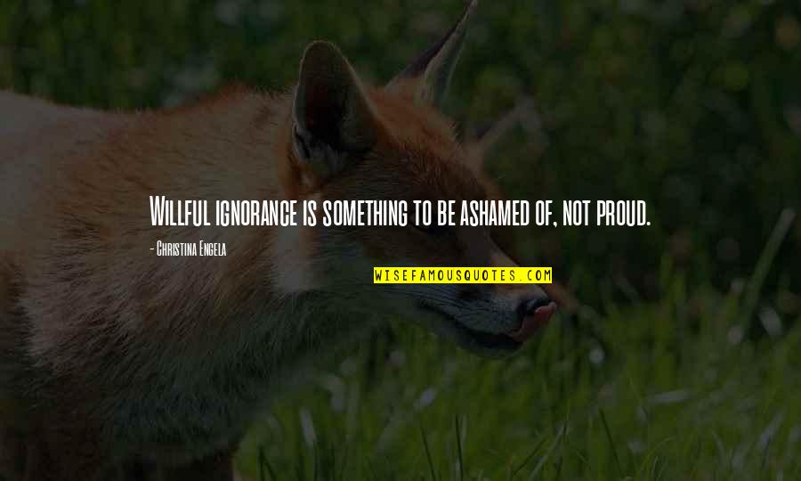 Happy Giver Quotes By Christina Engela: Willful ignorance is something to be ashamed of, Happy Giver Quotes By Christina Engela: Willful ignorance is something to be ashamed of,