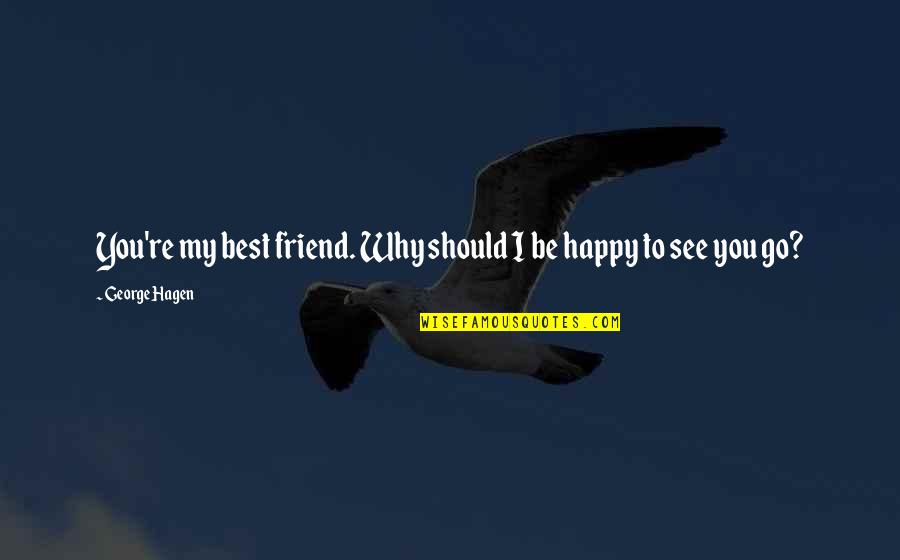 Happy Go Life Quotes By George Hagen: You're my best friend. Why should I be Happy Go Life Quotes By George Hagen: You're my best friend. Why should I be