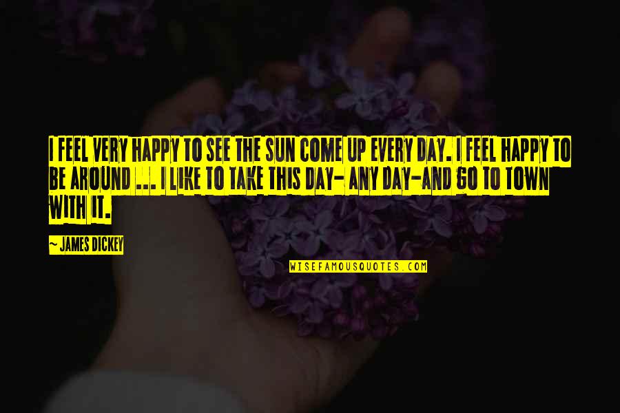 Happy Go Quotes By James Dickey: I feel very happy to see the sun