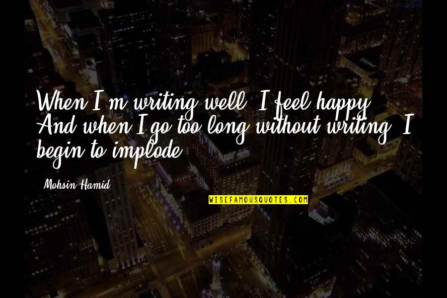 Happy Go Quotes By Mohsin Hamid: When I'm writing well, I feel happy. And