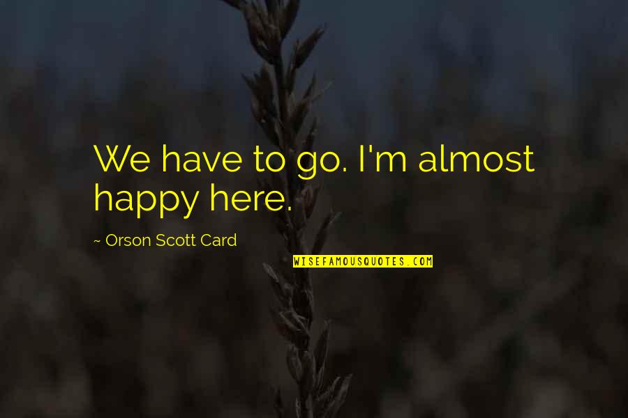 Happy Go Quotes By Orson Scott Card: We have to go. I'm almost happy here. Happy Go Quotes By Orson Scott Card: We have to go. I'm almost happy here.