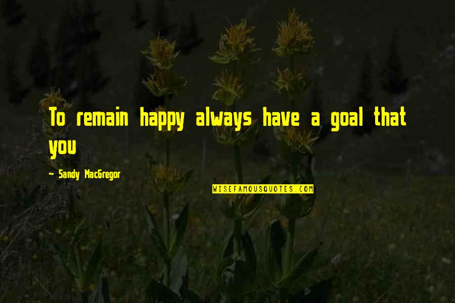 Happy Goal Quotes By Sandy MacGregor: To remain happy always have a goal that Happy Goal Quotes By Sandy MacGregor: To remain happy always have a goal that