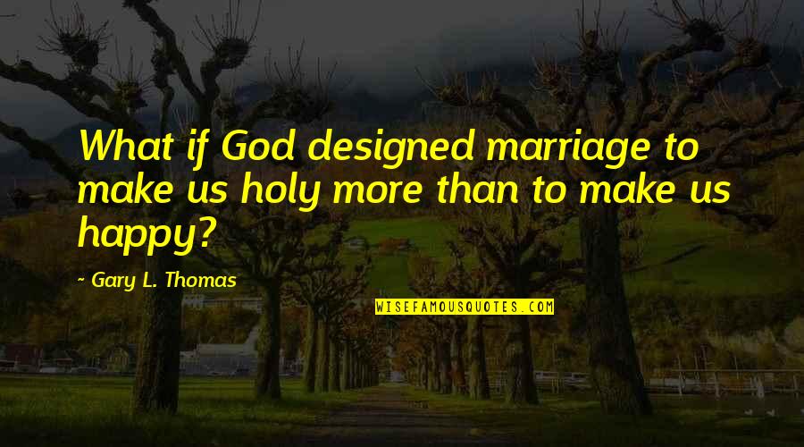 Happy God Quotes By Gary L. Thomas: What if God designed marriage to make us