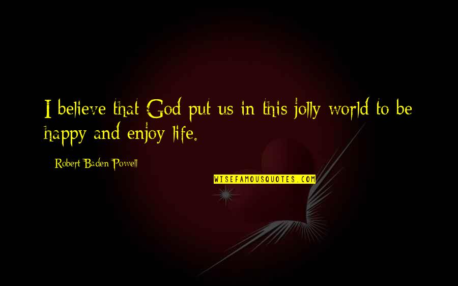 Happy God Quotes By Robert Baden-Powell: I believe that God put us in this