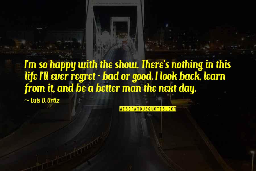 Happy Good Day Quotes By Luis D. Ortiz: I'm so happy with the show. There's nothing