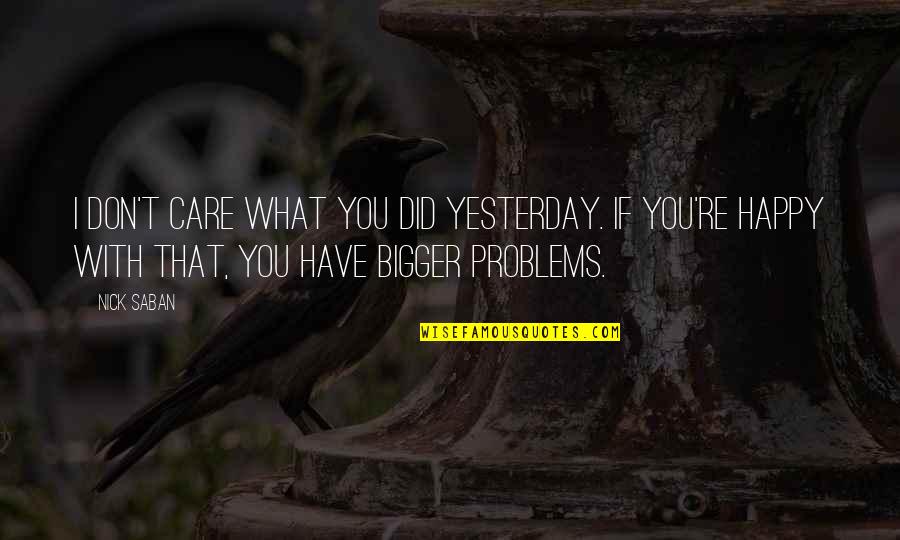 Happy Have You Quotes By Nick Saban: I don't care what you did yesterday. If Happy Have You Quotes By Nick Saban: I don't care what you did yesterday. If
