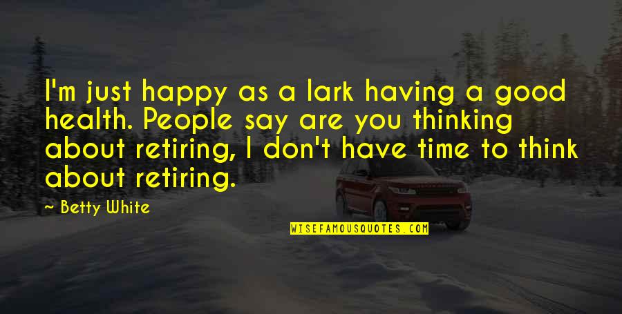 Happy Health Quotes By Betty White: I'm just happy as a lark having a Happy Health Quotes By Betty White: I'm just happy as a lark having a