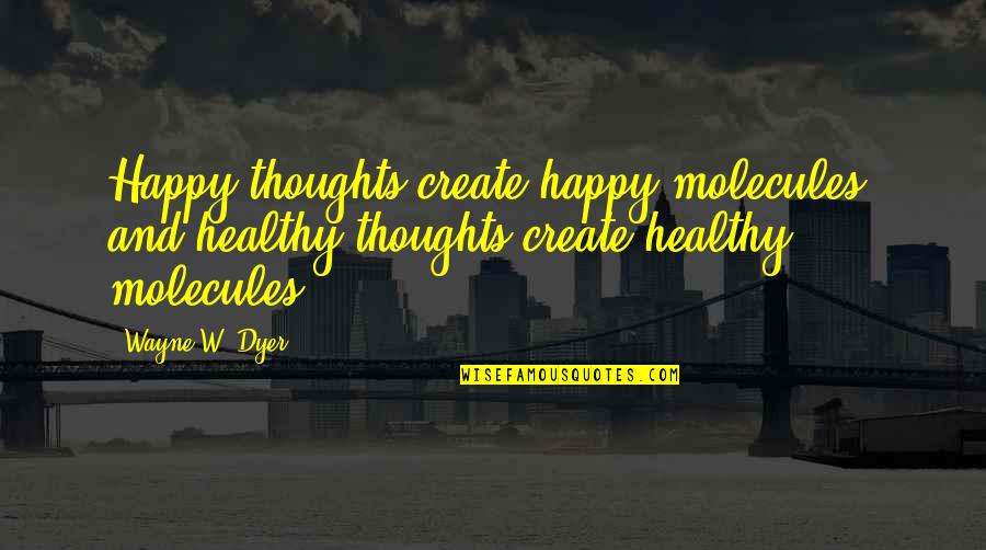 Happy Healthy Quotes By Wayne W. Dyer: Happy thoughts create happy molecules, and healthy thoughts