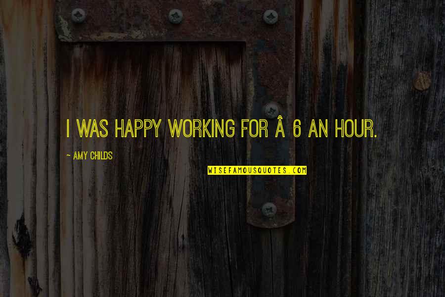 Happy Hours Quotes By Amy Childs: I was happy working for Â£6 an hour.