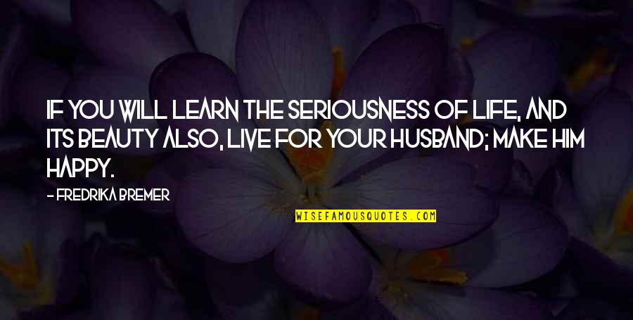 Happy Husband Happy Life Quotes By Fredrika Bremer: If you will learn the seriousness of life,