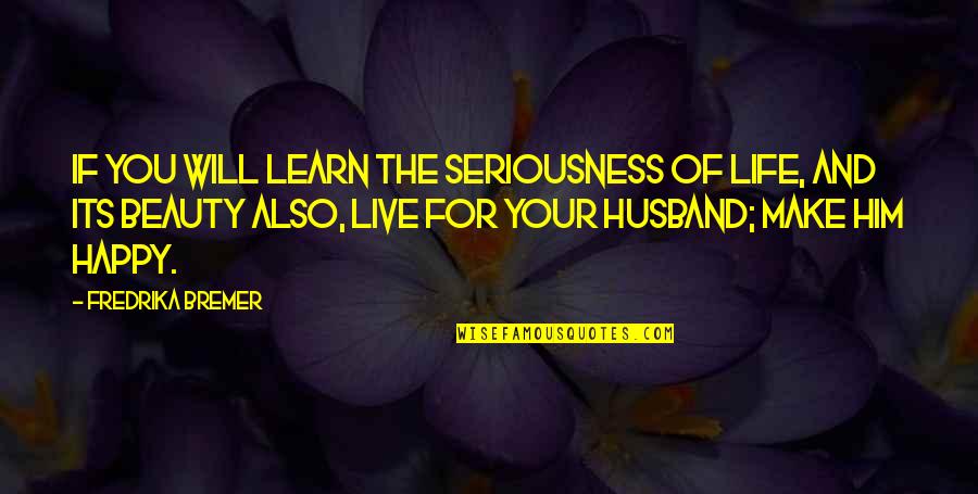Happy Husband Quotes By Fredrika Bremer: If you will learn the seriousness of life,