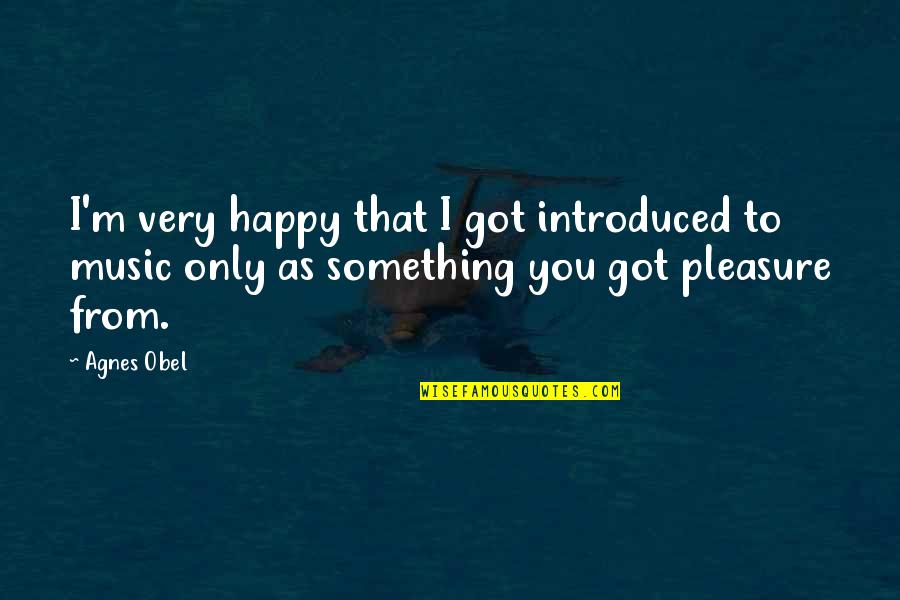 Happy I Got You Quotes By Agnes Obel: I'm very happy that I got introduced to