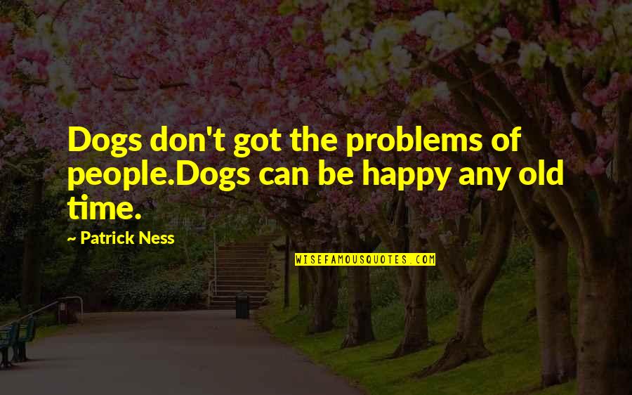 Happy I Got You Quotes By Patrick Ness: Dogs don't got the problems of people.Dogs can