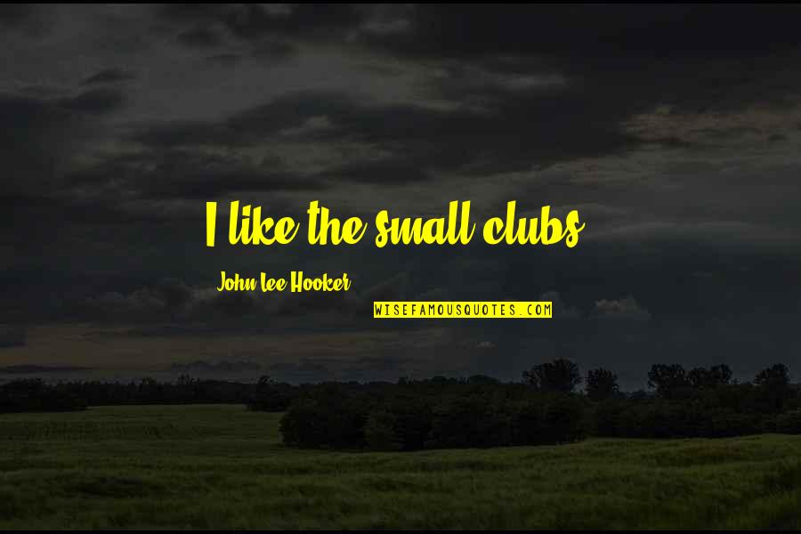 Happy In Love Again Quotes By John Lee Hooker: I like the small clubs. Happy In Love Again Quotes By John Lee Hooker: I like the small clubs.