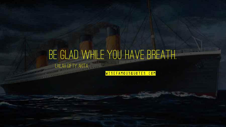 Happy Inspiring Quotes By Lailah Gifty Akita: Be glad while you have breath.