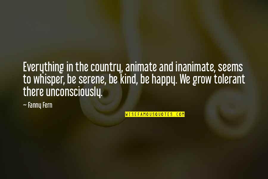 Happy Kind Quotes By Fanny Fern: Everything in the country, animate and inanimate, seems Happy Kind Quotes By Fanny Fern: Everything in the country, animate and inanimate, seems