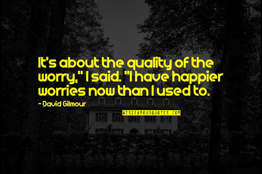 Happy Life About Quotes By David Gilmour: It's about the quality of the worry," I