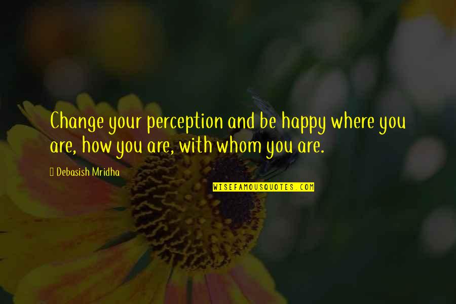 Happy Life And Love Quotes By Debasish Mridha: Change your perception and be happy where you