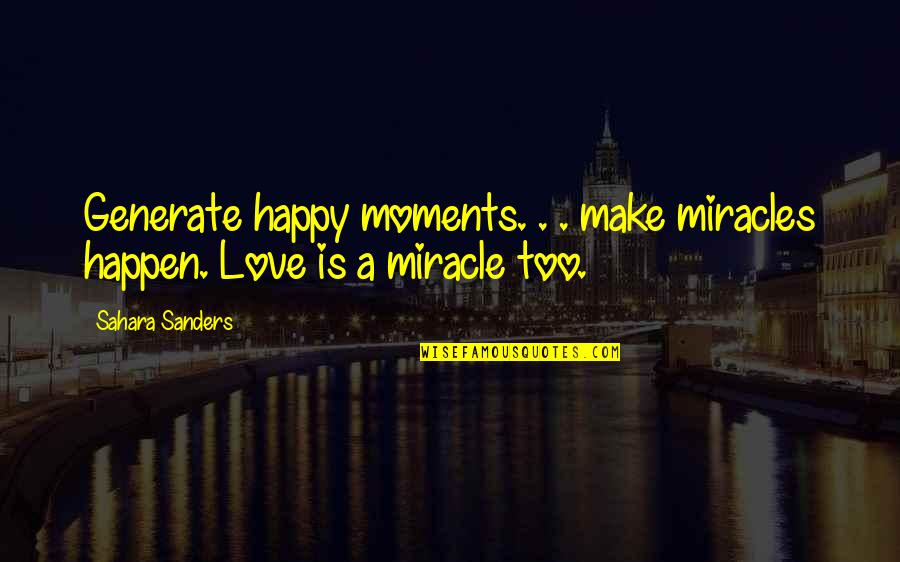 Happy Life And Love Quotes By Sahara Sanders: Generate happy moments. . . make miracles happen.
